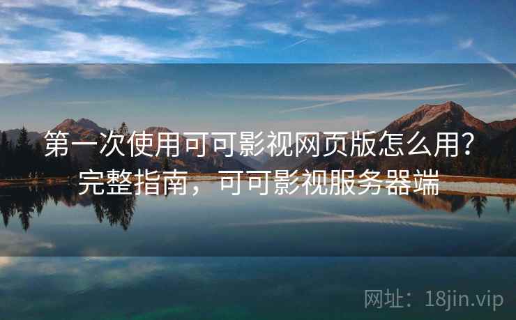 第一次使用可可影视网页版怎么用？完整指南，可可影视服务器端