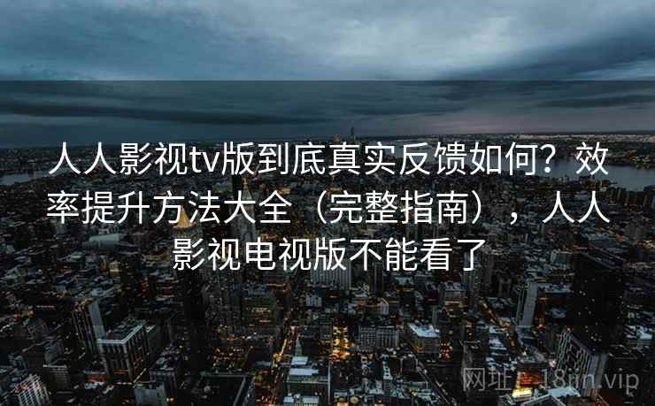 人人影视tv版到底真实反馈如何？效率提升方法大全（完整指南），人人影视电视版不能看了