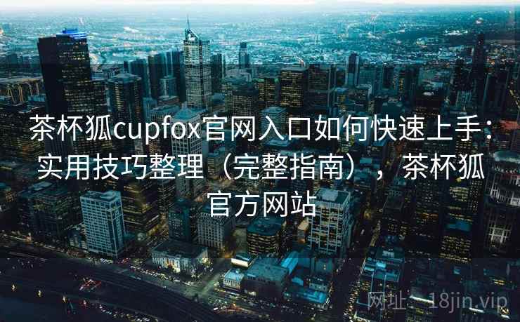 茶杯狐cupfox官网入口如何快速上手：实用技巧整理（完整指南），茶杯狐官方网站