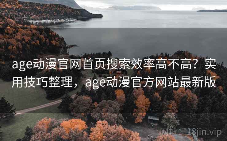 age动漫官网首页搜索效率高不高？实用技巧整理，age动漫官方网站最新版