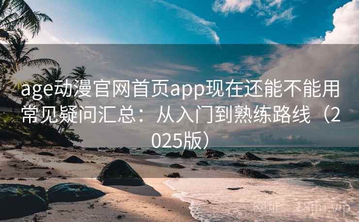 age动漫官网首页app现在还能不能用常见疑问汇总：从入门到熟练路线（2025版）
