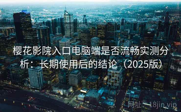 樱花影院入口电脑端是否流畅实测分析：长期使用后的结论（2025版）