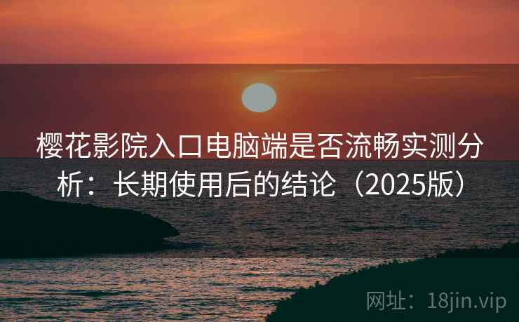 樱花影院入口电脑端是否流畅实测分析：长期使用后的结论（2025版）
