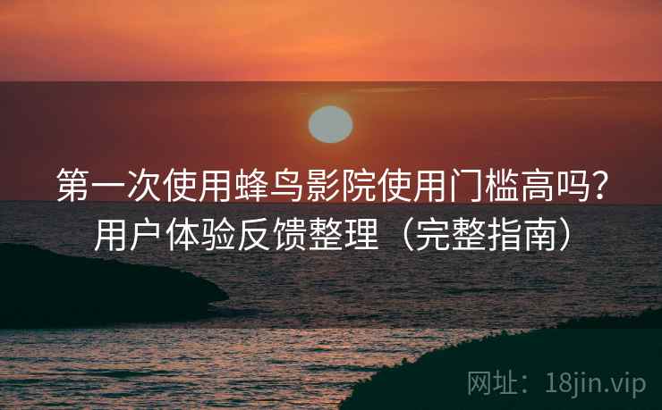 第一次使用蜂鸟影院使用门槛高吗？用户体验反馈整理（完整指南）