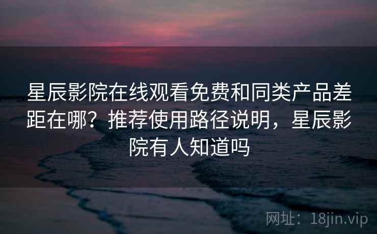 星辰影院在线观看免费和同类产品差距在哪？推荐使用路径说明，星辰影院有人知道吗