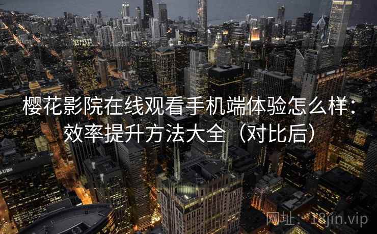 樱花影院在线观看手机端体验怎么样：效率提升方法大全（对比后）
