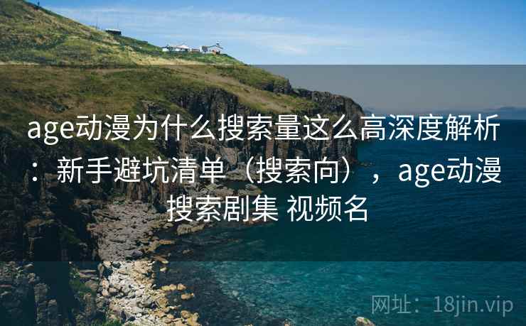 age动漫为什么搜索量这么高深度解析：新手避坑清单（搜索向），age动漫 搜索剧集 视频名