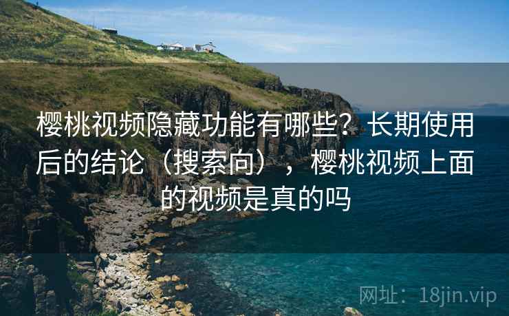 樱桃视频隐藏功能有哪些？长期使用后的结论（搜索向），樱桃视频上面的视频是真的吗