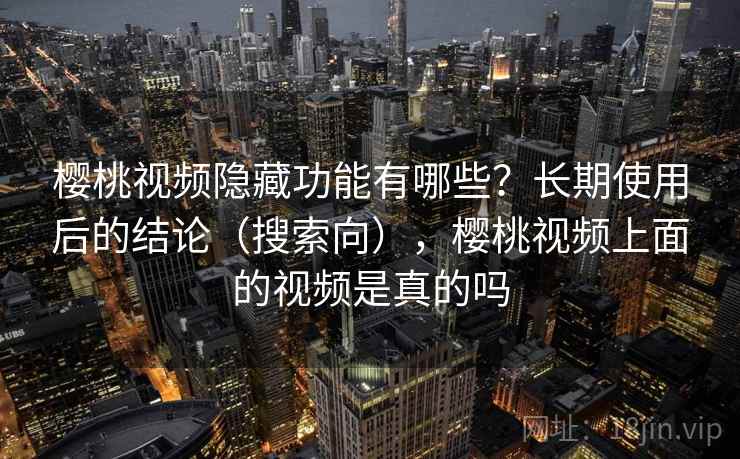 樱桃视频隐藏功能有哪些？长期使用后的结论（搜索向），樱桃视频上面的视频是真的吗
