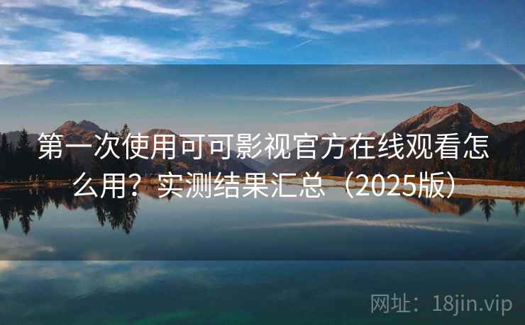 第一次使用可可影视官方在线观看怎么用？实测结果汇总（2025版）