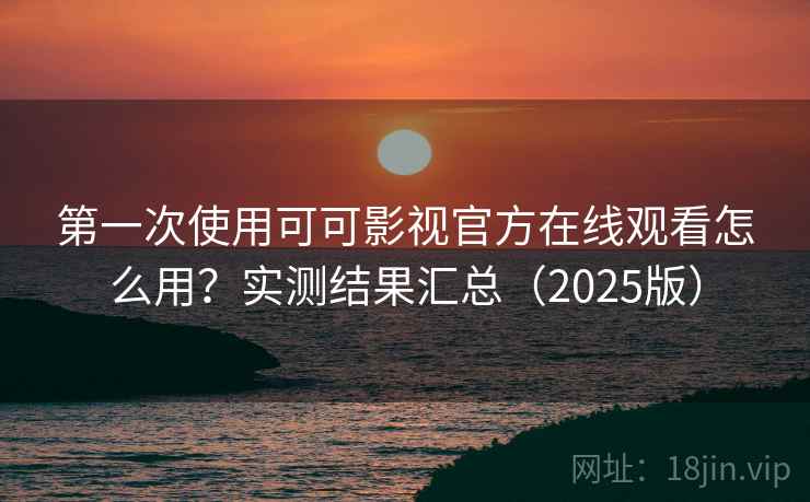 第一次使用可可影视官方在线观看怎么用？实测结果汇总（2025版）