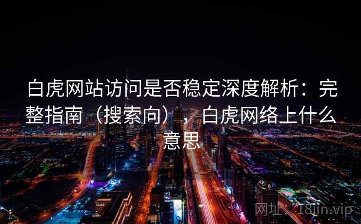 白虎网站访问是否稳定深度解析：完整指南（搜索向），白虎网络上什么意思