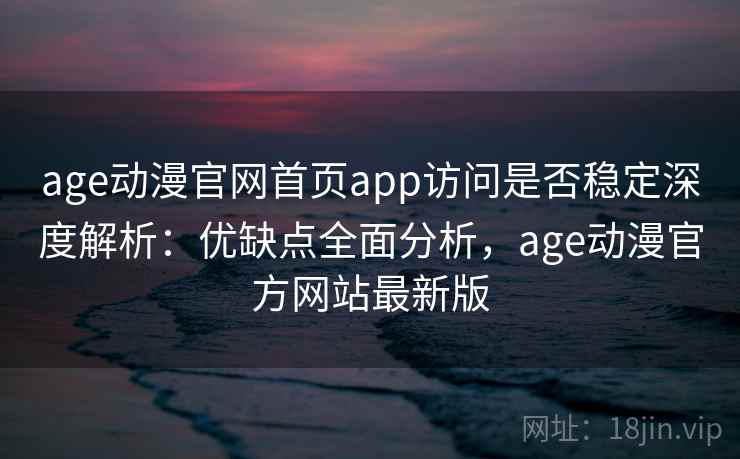 age动漫官网首页app访问是否稳定深度解析：优缺点全面分析，age动漫官方网站最新版