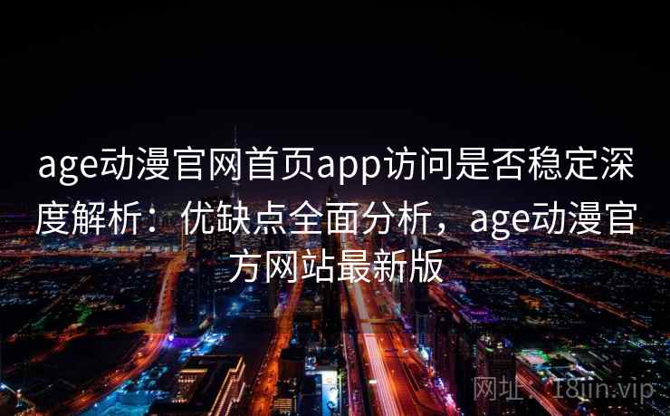 age动漫官网首页app访问是否稳定深度解析：优缺点全面分析，age动漫官方网站最新版