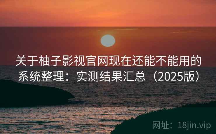 关于柚子影视官网现在还能不能用的系统整理：实测结果汇总（2025版）