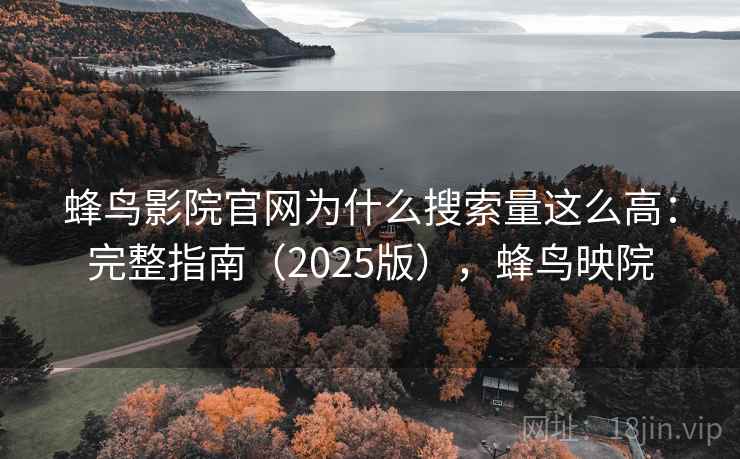 蜂鸟影院官网为什么搜索量这么高：完整指南（2025版），蜂鸟映院