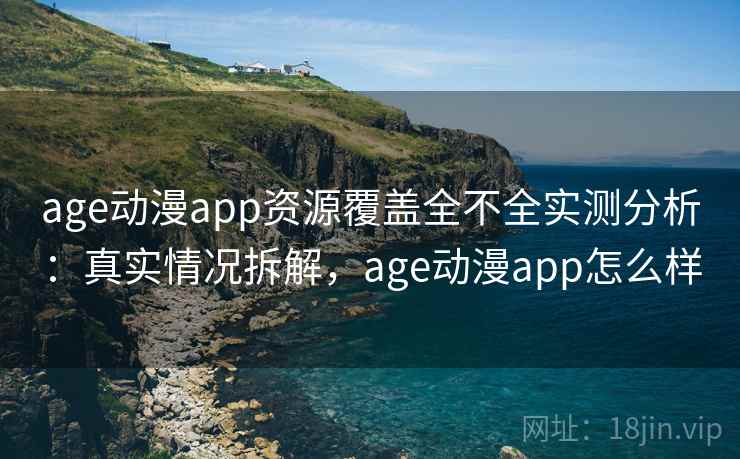age动漫app资源覆盖全不全实测分析：真实情况拆解，age动漫app怎么样