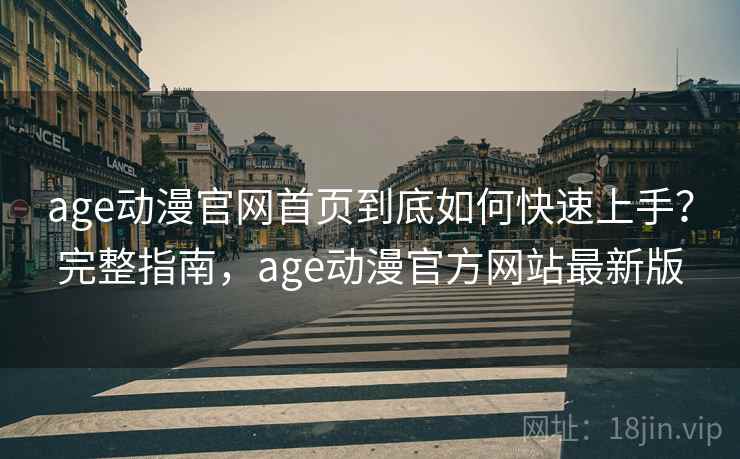 age动漫官网首页到底如何快速上手？完整指南，age动漫官方网站最新版