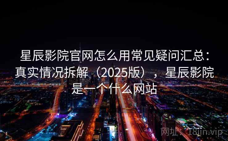 星辰影院官网怎么用常见疑问汇总：真实情况拆解（2025版），星辰影院是一个什么网站