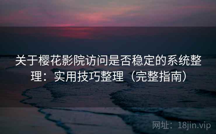 关于樱花影院访问是否稳定的系统整理：实用技巧整理（完整指南）