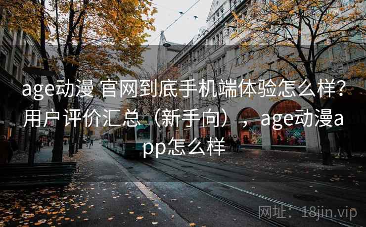 age动漫 官网到底手机端体验怎么样？用户评价汇总（新手向），age动漫app怎么样