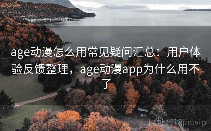 age动漫怎么用常见疑问汇总：用户体验反馈整理，age动漫app为什么用不了