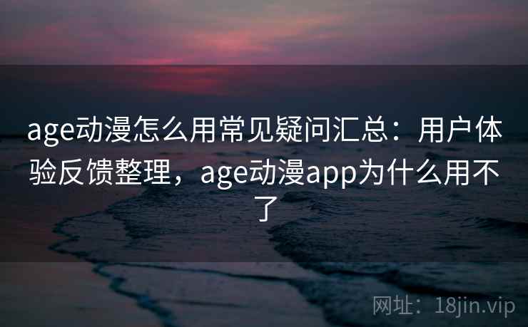 age动漫怎么用常见疑问汇总：用户体验反馈整理，age动漫app为什么用不了