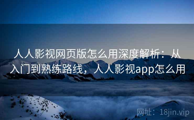 人人影视网页版怎么用深度解析：从入门到熟练路线，人人影视app怎么用