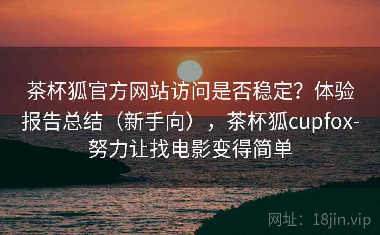 茶杯狐官方网站访问是否稳定？体验报告总结（新手向），茶杯狐cupfox-努力让找电影变得简单