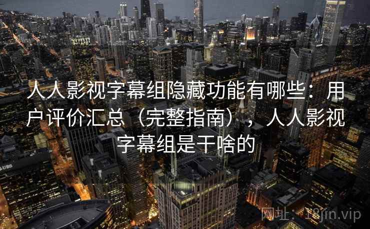 人人影视字幕组隐藏功能有哪些：用户评价汇总（完整指南），人人影视字幕组是干啥的