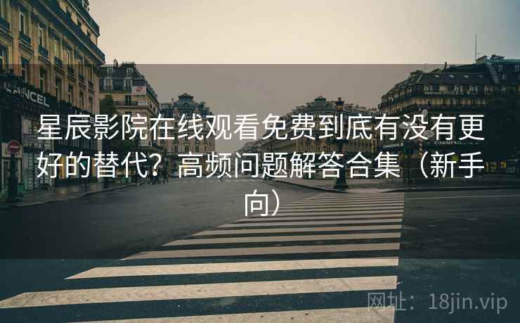 星辰影院在线观看免费到底有没有更好的替代？高频问题解答合集（新手向）