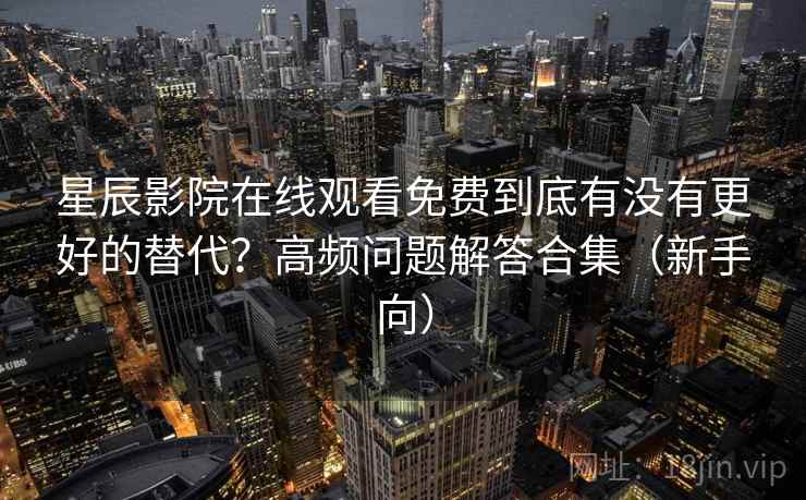 星辰影院在线观看免费到底有没有更好的替代？高频问题解答合集（新手向）