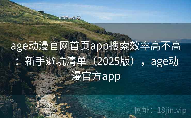 age动漫官网首页app搜索效率高不高：新手避坑清单（2025版），age动漫官方app