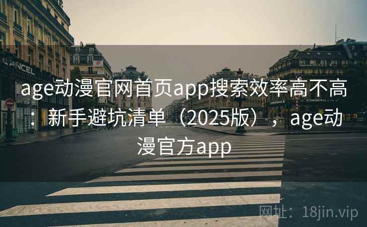 age动漫官网首页app搜索效率高不高：新手避坑清单（2025版），age动漫官方app