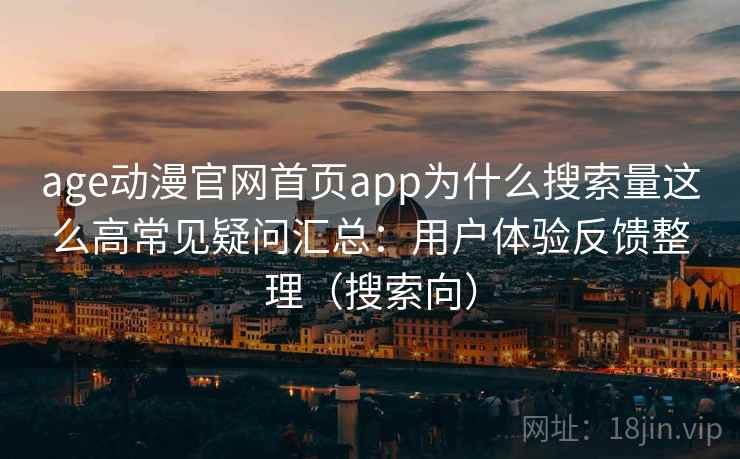 age动漫官网首页app为什么搜索量这么高常见疑问汇总：用户体验反馈整理（搜索向）