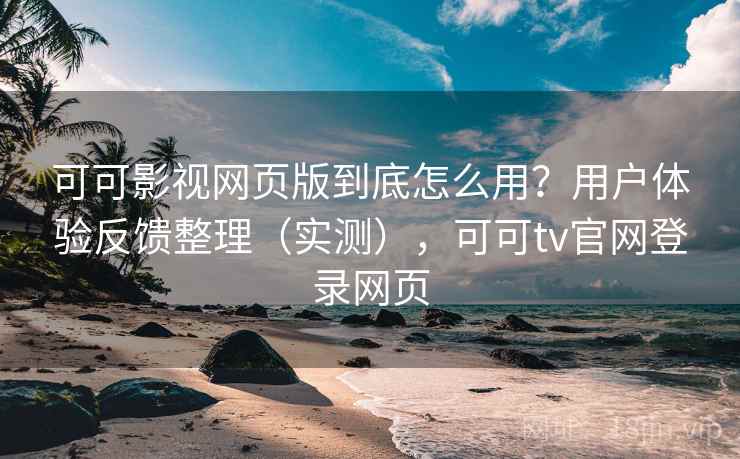可可影视网页版到底怎么用？用户体验反馈整理（实测），可可tv官网登录网页