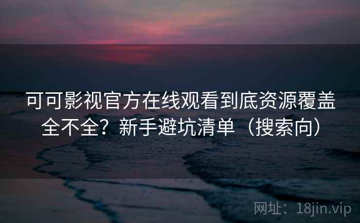 可可影视官方在线观看到底资源覆盖全不全？新手避坑清单（搜索向）