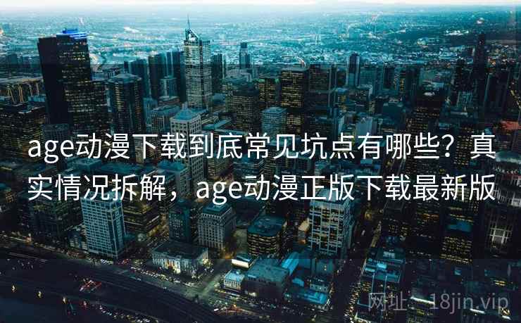 age动漫下载到底常见坑点有哪些？真实情况拆解，age动漫正版下载最新版