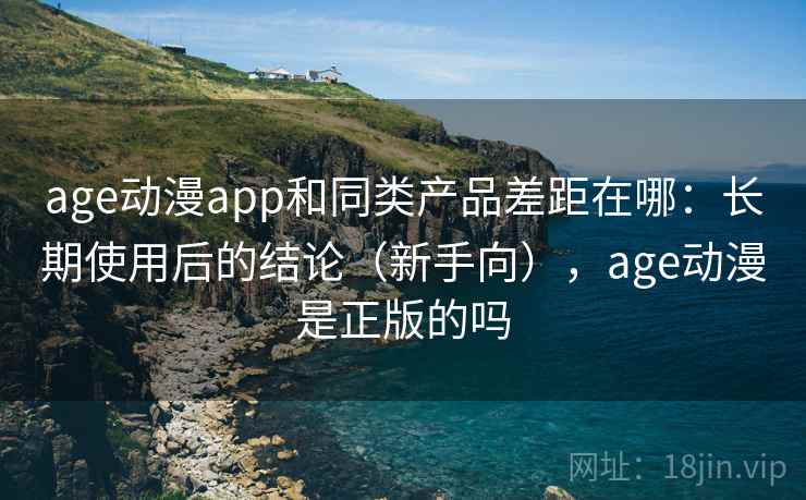age动漫app和同类产品差距在哪：长期使用后的结论（新手向），age动漫是正版的吗