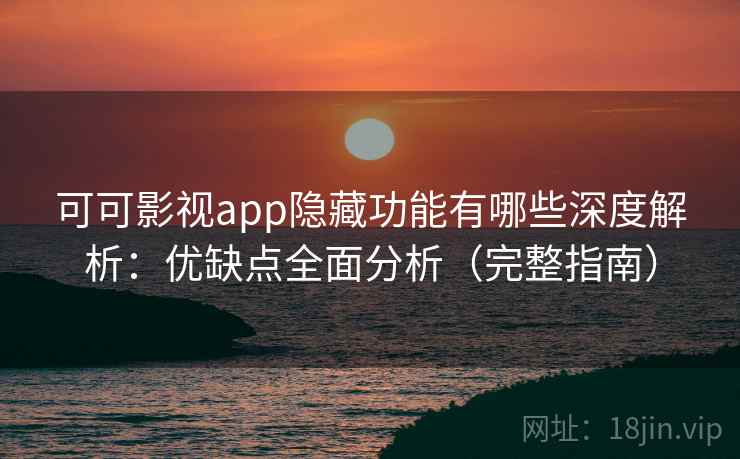 可可影视app隐藏功能有哪些深度解析：优缺点全面分析（完整指南）