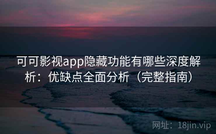 可可影视app隐藏功能有哪些深度解析：优缺点全面分析（完整指南）