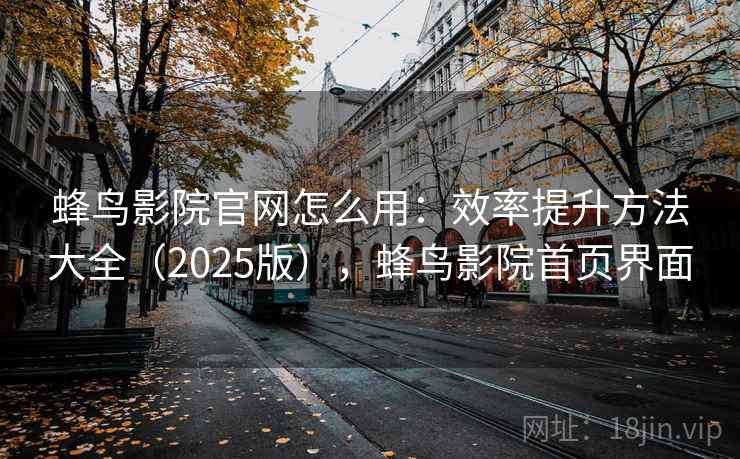 蜂鸟影院官网怎么用：效率提升方法大全（2025版），蜂鸟影院首页界面