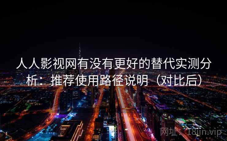 人人影视网有没有更好的替代实测分析：推荐使用路径说明（对比后）