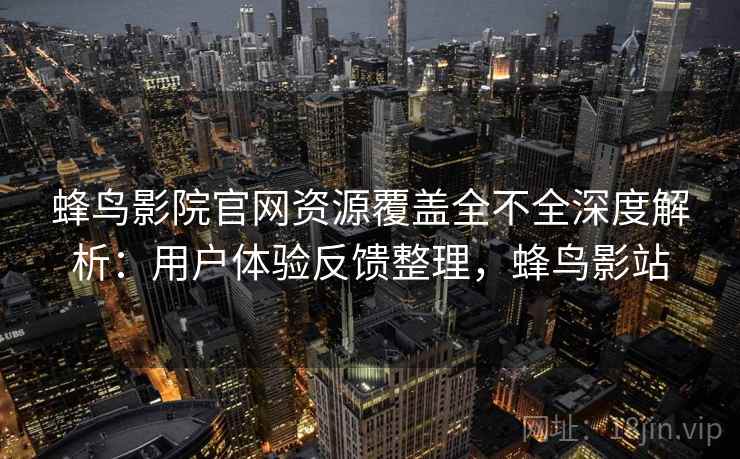 蜂鸟影院官网资源覆盖全不全深度解析：用户体验反馈整理，蜂鸟影站