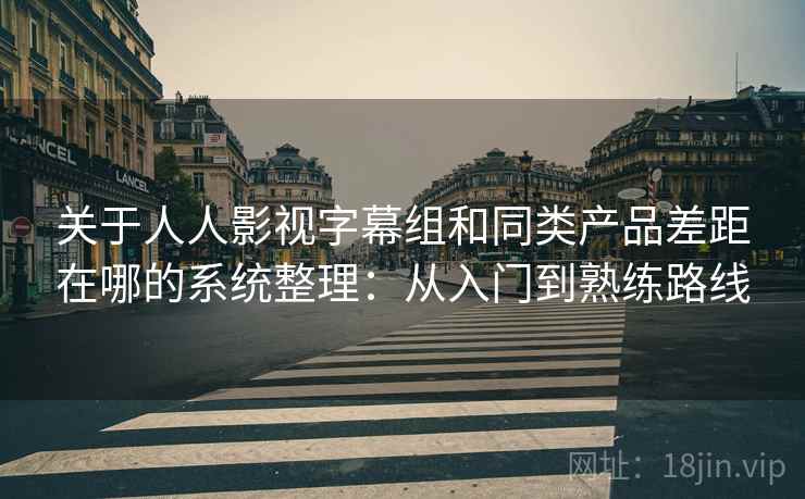 关于人人影视字幕组和同类产品差距在哪的系统整理：从入门到熟练路线
