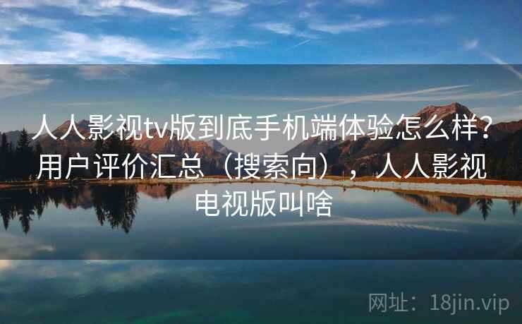 人人影视tv版到底手机端体验怎么样？用户评价汇总（搜索向），人人影视电视版叫啥