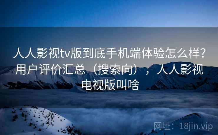 人人影视tv版到底手机端体验怎么样？用户评价汇总（搜索向），人人影视电视版叫啥
