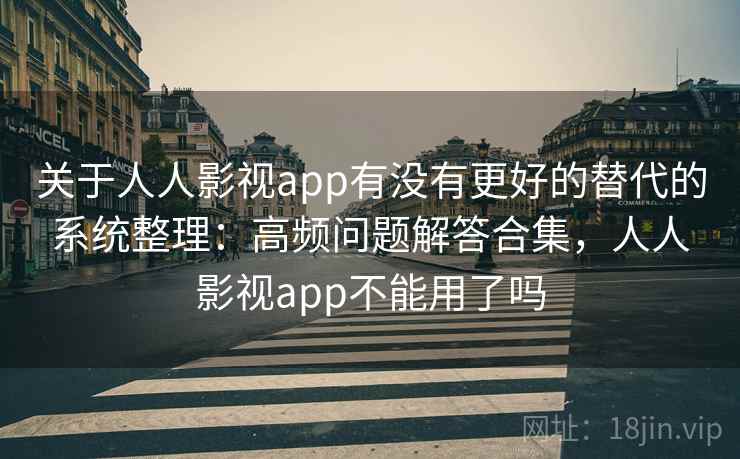 关于人人影视app有没有更好的替代的系统整理：高频问题解答合集，人人影视app不能用了吗