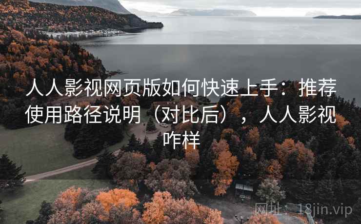 人人影视网页版如何快速上手：推荐使用路径说明（对比后），人人影视咋样