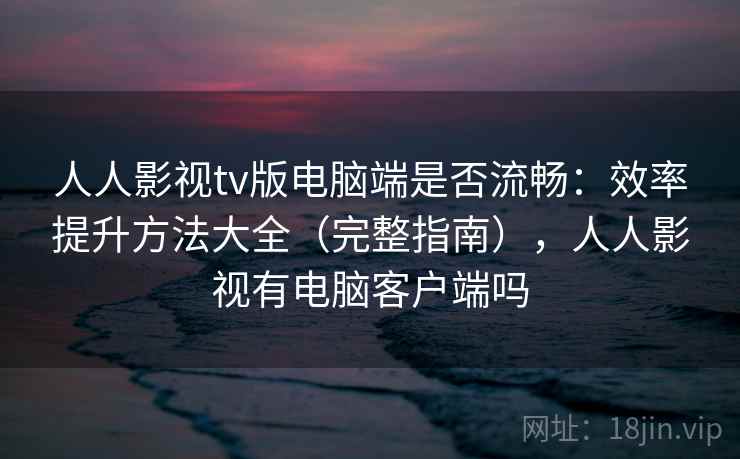 人人影视tv版电脑端是否流畅：效率提升方法大全（完整指南），人人影视有电脑客户端吗